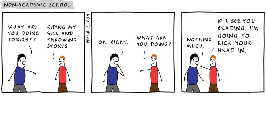 What are you doing tonight? - 'Riding my bike and throwing stones.' - 'Oh, right.' - 'What are you doing?' - 'Nothing much.' - 'If I see you reading, I'm going to kick your head in.' - 