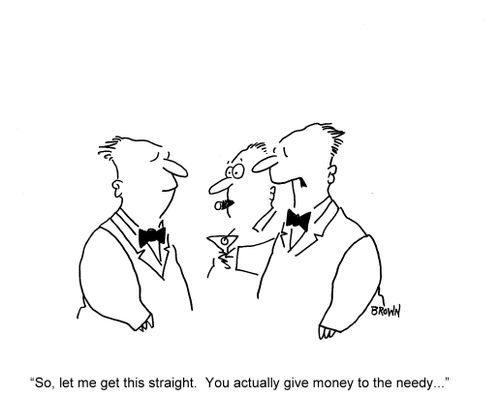 'So, let me get this straight.  You actually give money to the needy...'