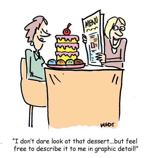 'I don't dare look at that dessert...but feel free to describe it to me in graphic detail!'