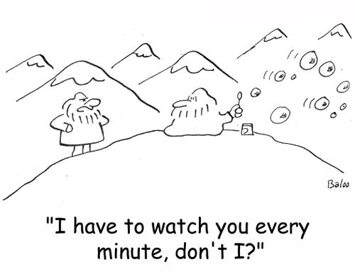 'I have to watch you every minute, don't I?'