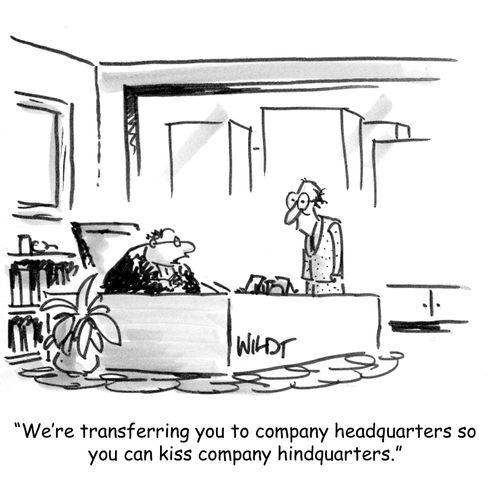 We're transferring you to company headquarters so you can kiss company hindquarters.