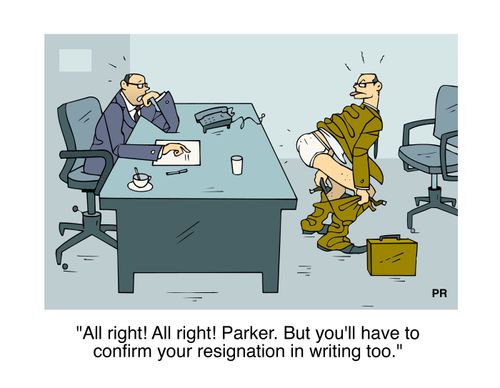 All right Parker! But you'll have to confirm your resignation in writing too.