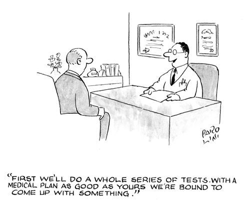 'First we'll do a whole series of tests.  With a medical plan as good as yours we're bound to come up with something.'