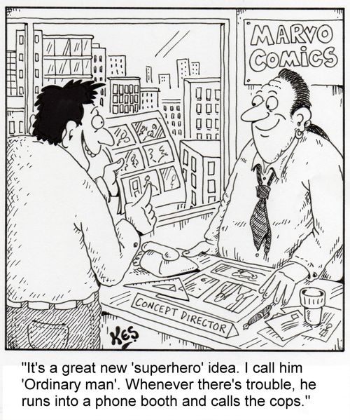 'It's a great new 'superhero' idea. I call him 'Ordinary man'. Whenever there's trouble, he runs into a phone booth and calls the cops.'