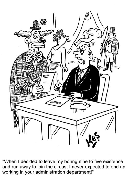 'When I decided to leave my boring nine to five existence and run away to join the circus, I never expected to end up working in your administration department!'