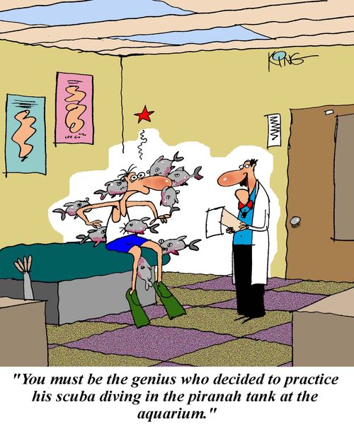 'You must be the genius who decided to practice his scuba diving in the piranah tank at the aquarium.'