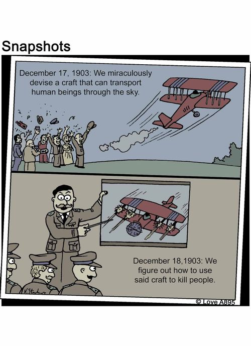 December 17, 1903: We miraculously devise a craft that can transport human beings though the sky. December 18, 1903: We figure out how to use said craft to kill people.