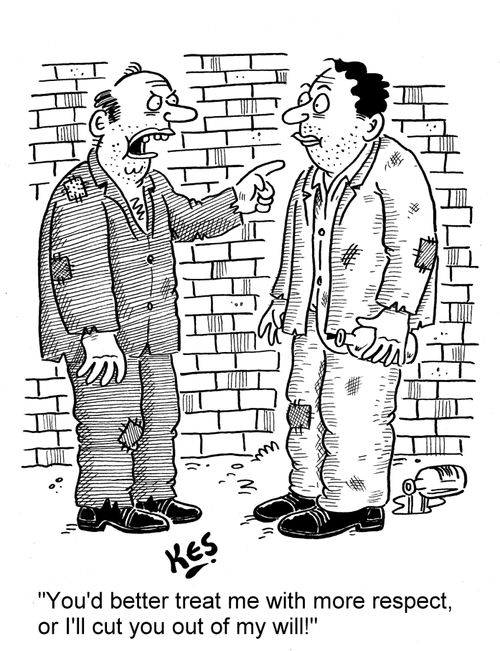 'You'd better treat me with more respect, or I'll cut you out of my will!'