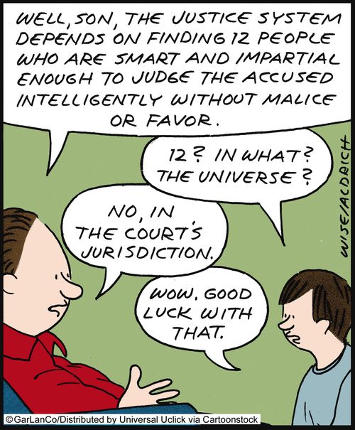 'Well, son, the justice system depends on finding 12 people who are smart and impartial enough to judge the accused intelligently without malice or favor.'