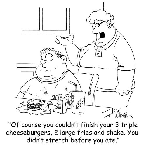 'Of course you couldn't finish your 3 triple cheeseburgers, 2 large fries and shake. You didn't stretch before you ate.'
