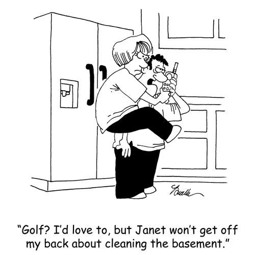 'Golf? I'd love to, but Janet won't get off my back about cleaning the basement.'