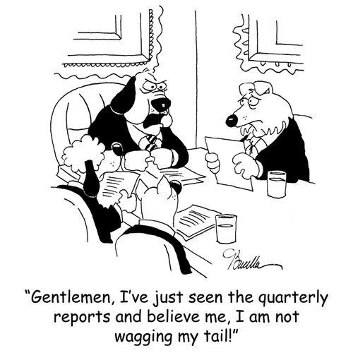 'Gentlemen, I've just seen the quarterly reports and believe me, I am not wagging my tail!'