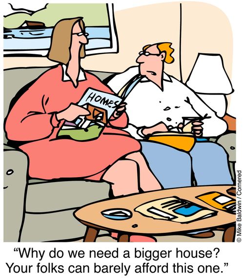 "Why do we need a bigger house. Your folks can barely afford this one."