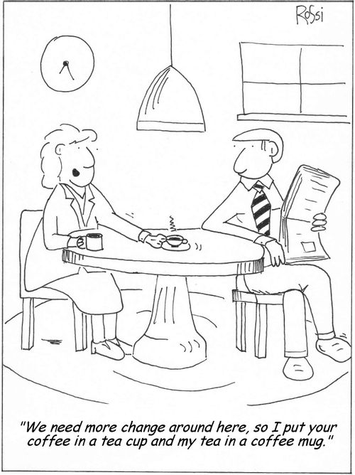 'We need more change around here, so I put your coffee in a tea cup and my tea in a coffee mug.'