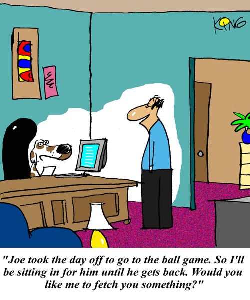 'Joe took the day off to go to the ball game. So I'll be sitting in for him until he gets back. Would you like me to fetch you something?'