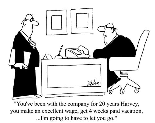 'You've been with the company for 20 years Harvey, you make an excellent wage, get 4 weeks paid vacation... I'm going to have to let you go.'