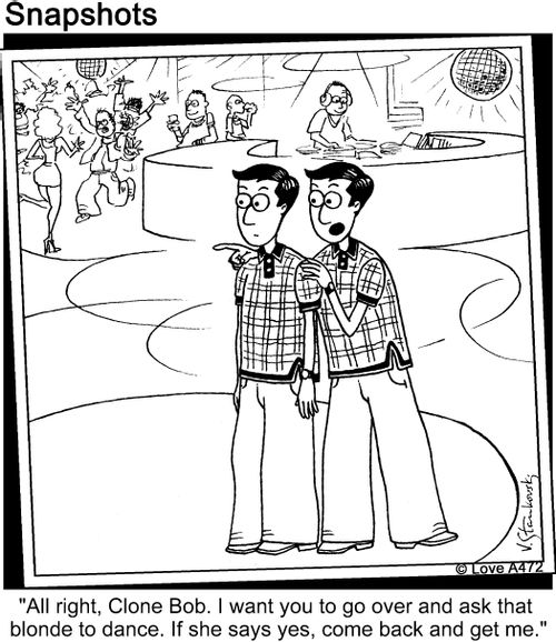 'All right, Clone Bob. I want you to go over and ask that blonde to dance. If she says yes, come back and get me.'