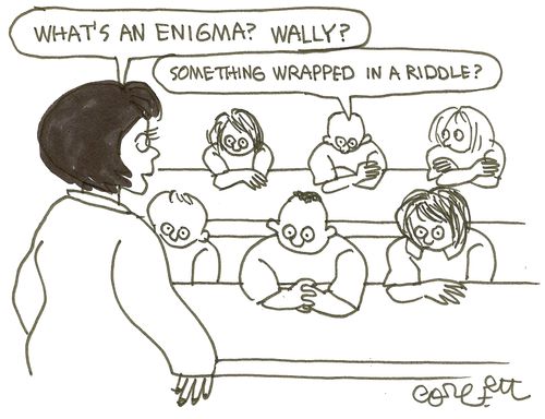 'What's an enigma?  Wally?...'  'Something wrapped in a riddle?'