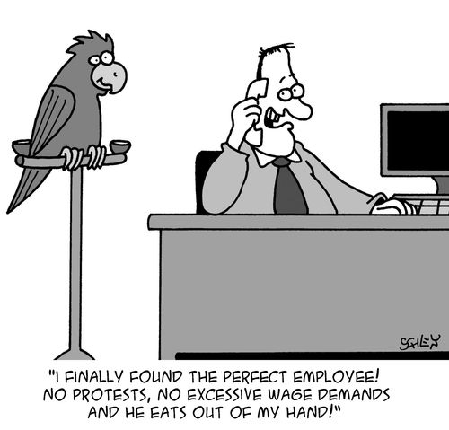 'I finally found the perfect employee! No protests, no excessive wage demands and he eats out of my hand!'