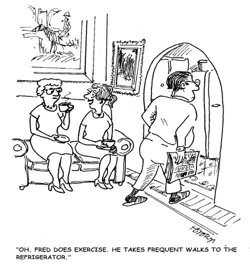 'Oh, Fred does exercise. He takes frequent walks to the refrigerator.'
