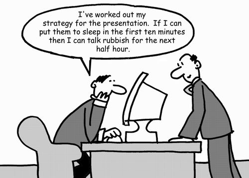 'I've worked out my strategy for the presentation. If I can put them to sleep in the first ten minutes then I can talk rubbish for the next half hour .'