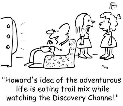 'Howard's idea of the adventurous life is eating trail mix while watching the Discovery Channel.'