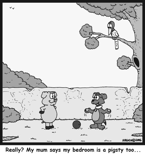 'Really? My mum says my bedroom is a pigsty too...'