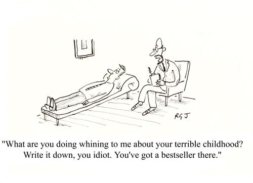 'What are you doing whining to me about your terrible childhood? Write it all down, you idiot. You've got a bestseller there.'