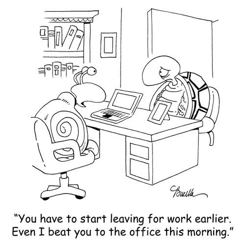 'You have to start leaving for work earlier. Even I beat you to the office this morning.'