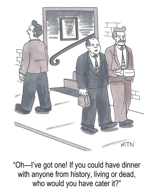 "Oh -- I've got one! If you could have dinner with anyone from history, living or dead, who would you have cater it?"