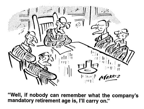 "Well, if nobody can remember what the company's mandatory retirement age is, I'll carry on."