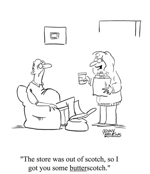 "The store was out of scotch, so I brought you some butterscotch"