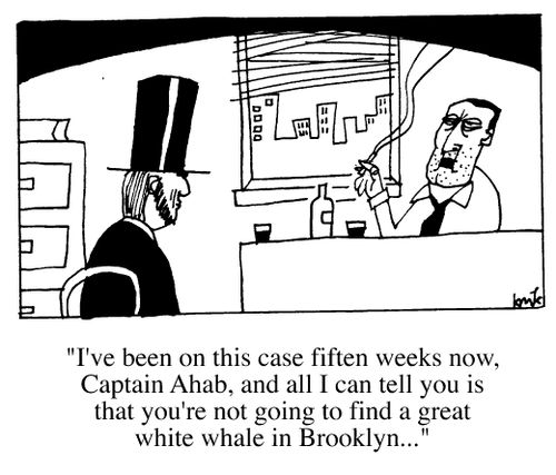 "I've been on this case for fifteen weeks now,Captain Ahab...you're not going to find a great white whale in Brooklyn."
