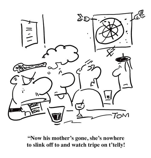 'Now his mother's gone, she's nowhere to slink off to and watch tripe on t'telly!