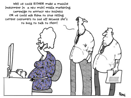 'Well we could either make a massive investment in a new multi-media marketing campaign Or we could ask Edna to stop telling current customers to sod off because she's too busy to talk to them!'