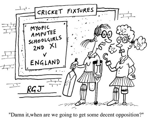 'Myopic amputee school girls 2nd XI v's England' Damn it, when are we going to get some decent opposition?