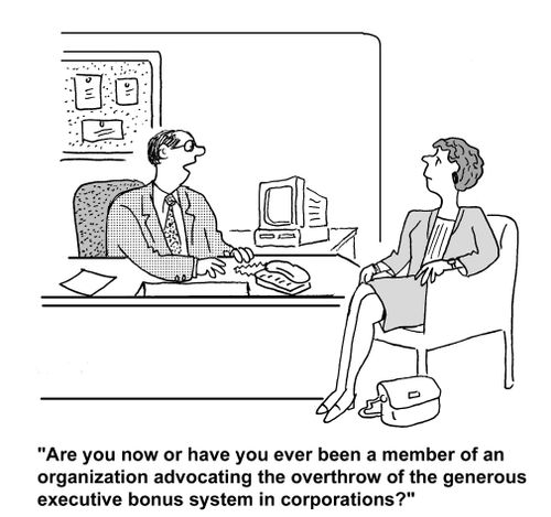 Are you now, or have you ever been, a member of an organization advocating the overthrow of the generous executive bonus system in corporations?