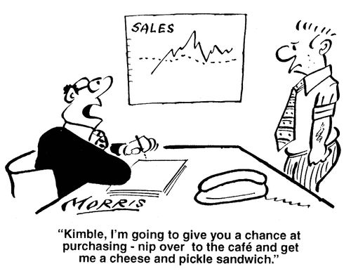 'Kimble, I'm going to give you a chance at purchasing - nip over to the cafe and get me a cheese and pickle sandwich.'