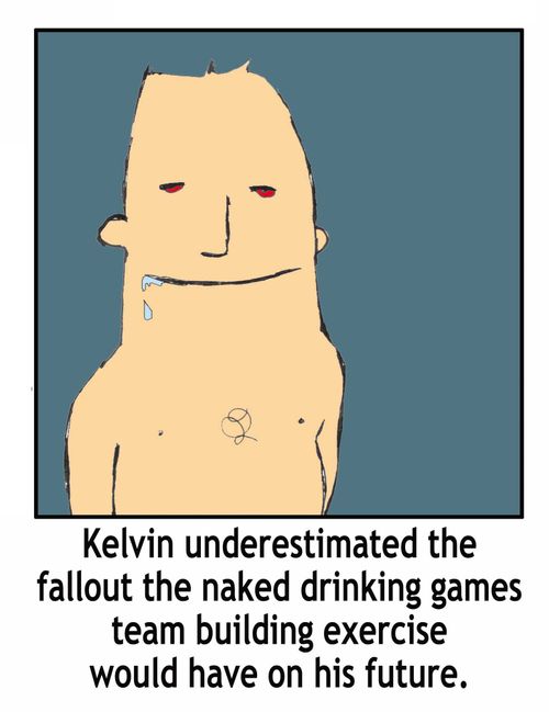 'Kelvin underestimated the fallout the naked drinking games team building exercise would have on his future.'