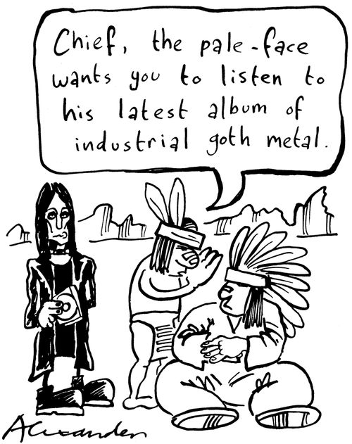 'Chief, the pale-face wants you to listen to his latest album of industrial goth metal.'