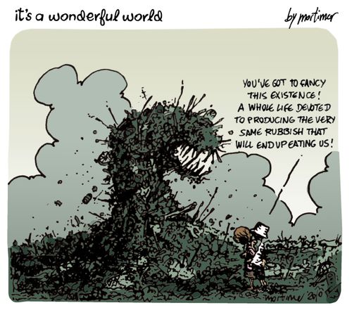 A whole life devoted to the very same rubbish that will end up eating us!