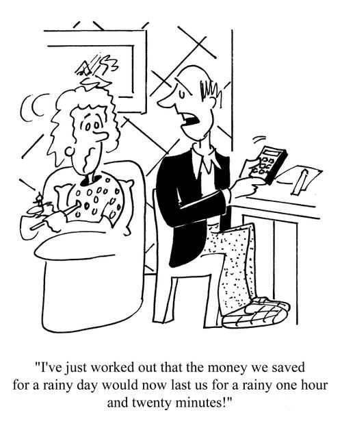 'I've just worked out that the money we saved for a rainy day would now last us for a rainy one hour and twenty minutes!'