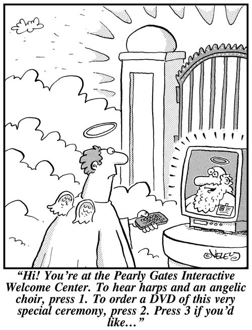 'Hi! You're at the Pearly Gates Interactive Welcome Center. To hear harps and an angelic choir, press 1. To order a DVD of this very special ceremony, press 2. Press 3 if you'd like...'