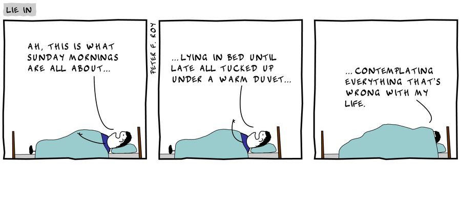 'Ah, this is what Sunday mornings are all about...' - '...lying in bed until late all tucked up under a warm duvet...' - '...contemplating everything that's wrong with my life.'