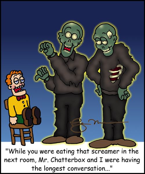 'While you were eating the screamer in the next room, Mr. Chatterbox and I were having the longest conversation...'