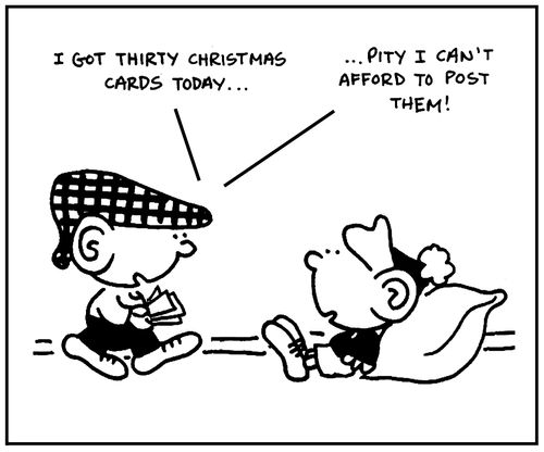 'I got thirty Christmas cards today. . .Pity I can't afford to post them.'