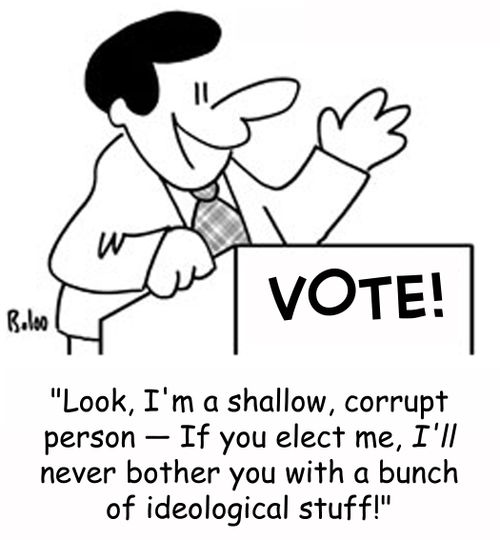 VOTE, 'Look, I'm a shallow, corrupt person -- If you elect me, I'll never bother you with a bunch of ideological stuff!'