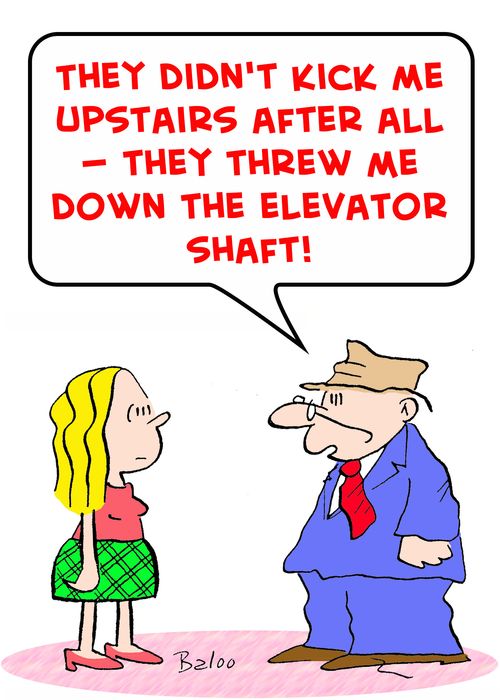 'They didn't kick me upstairs after all -- they threw me down the elevator shaft!'