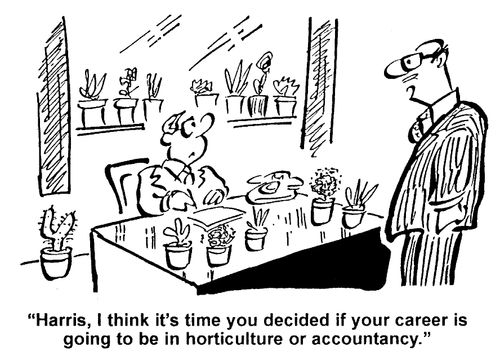  I think it's time you decided if your career is going to be in horticulture or accountancy.