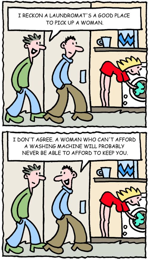 I reckon a laundromat's a good place to pick up a woman. I don't agree. A woman who can't afford a washing machine will probably never be afford to keep you.